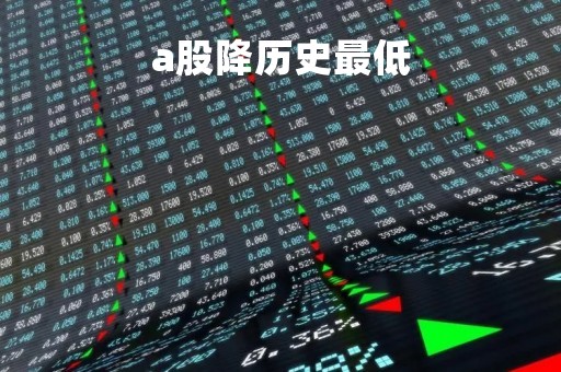 a股降历史最低「a股降历史最低股价」