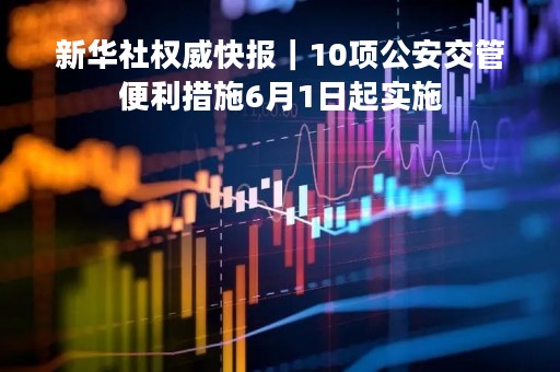 新华社权威快报｜10项公安交管便利措施6月1日起实施