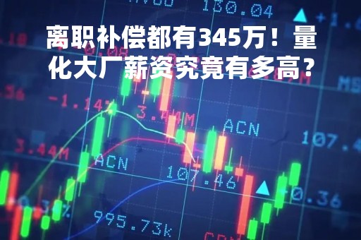 离职补偿都有345万！量化大厂薪资究竟有多高？