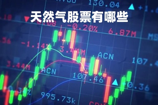 天然气股票有哪些「天然气股票排行榜前十名」
