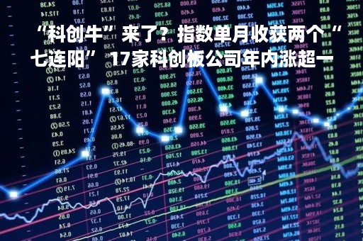 “科创牛”来了？指数单月收获两个“七连阳” 17家科创板公司年内涨超一倍