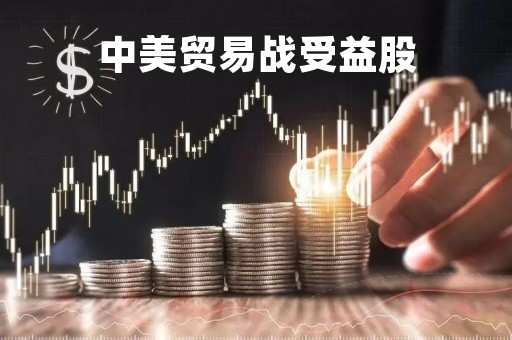 中美贸易战受益股「中美贸易战利好哪些股票」