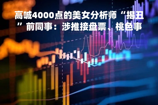 高喊4000点的美女分析师“揭丑”前同事：涉推接盘票、桃色事件，“嫉妒我，让我失业一年多”！对方回应