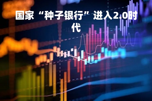 国家“种子银行”进入2.0时代