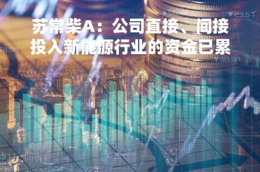 苏常柴A：公司直接、间接投入新能源行业的资金已累计2.51亿元