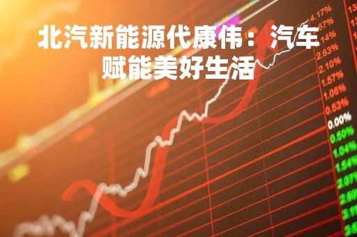 北汽新能源代康伟：汽车赋能美好生活