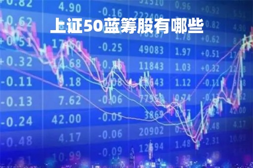 上证50蓝筹股有哪些「上证50是蓝筹股吗」