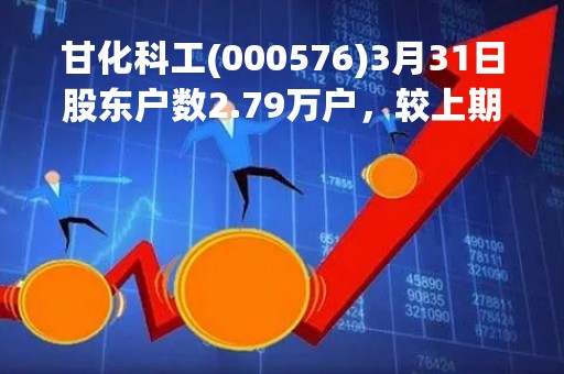 甘化科工(000576)3月31日股东户数2.79万户，较上期增加0.94%