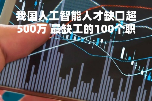 我国人工智能人才缺口超500万 最缺工的100个职业→