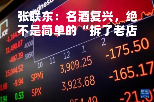 张联东:名酒复兴,绝不是简单的“拆了老店建新店” 张联东:名酒复兴,绝不是简单的“拆了老店建新店”