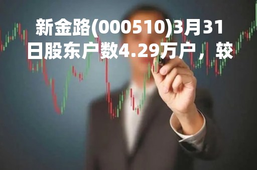 新金路(000510)3月31日股东户数4.29万户，较上期减少0.67%