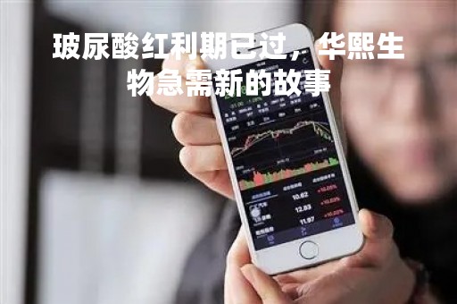 玻尿酸红利期已过，华熙生物急需新的故事