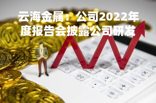 云海金属：公司2022年度报告会披露公司研发项目的情况，请参阅