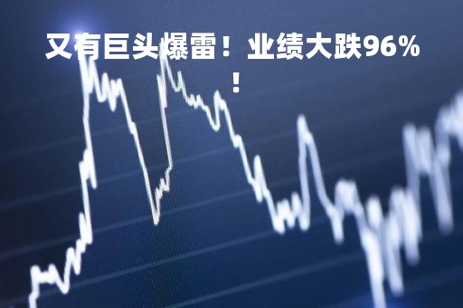又有巨头爆雷！业绩大跌96%！
