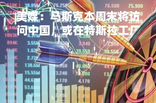美媒：马斯克本周末将访问中国，或在特斯拉工厂停留