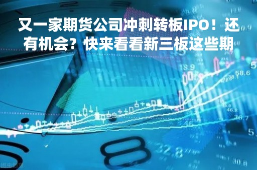 又一家期货公司冲刺转板IPO！还有机会？快来看看新三板这些期货公司的“成绩单”……