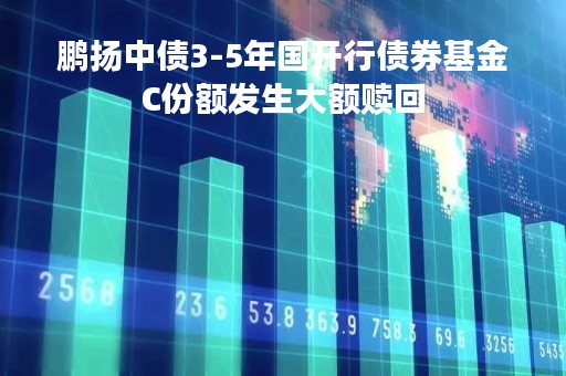 鹏扬中债3-5年国开行债券基金C份额发生大额赎回