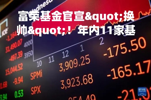 富荣基金官宣"换帅"！年内11家基金公司董事长调整