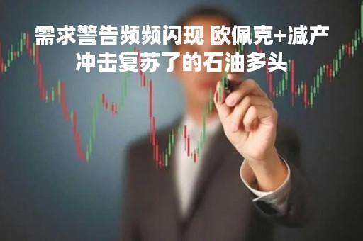 需求警告频频闪现 欧佩克+减产冲击复苏了的石油多头