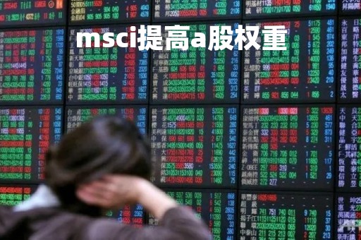 msci提高a股权重「msci调整权重」