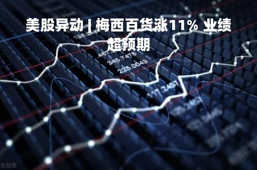 美股异动 | 梅西百货涨11% 业绩超预期