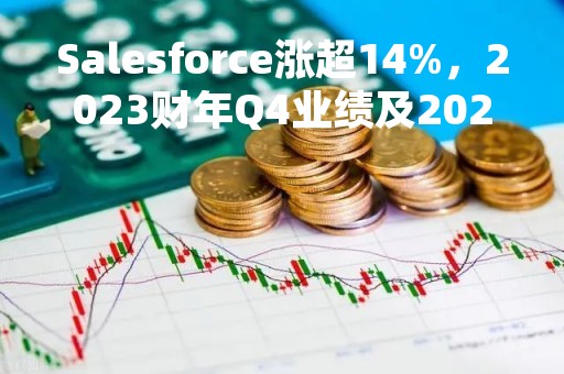 Salesforce涨超14%，2023财年Q4业绩及2024财年指引均超预期