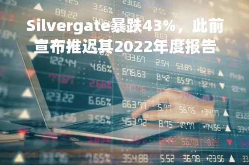 Silvergate暴跌43%，此前宣布推迟其2022年度报告