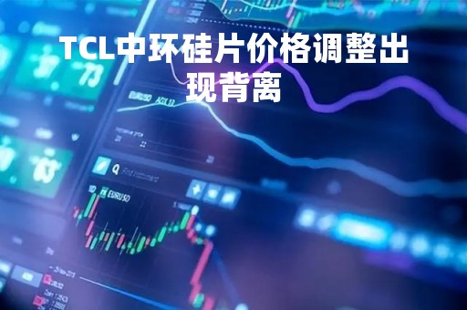 TCL中环硅片价格调整出现背离