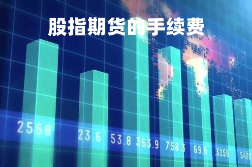 股指期货的手续费「股指期货的手续费怎么收的」