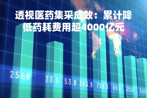 透视医药集采成效：累计降低药耗费用超4000亿元
