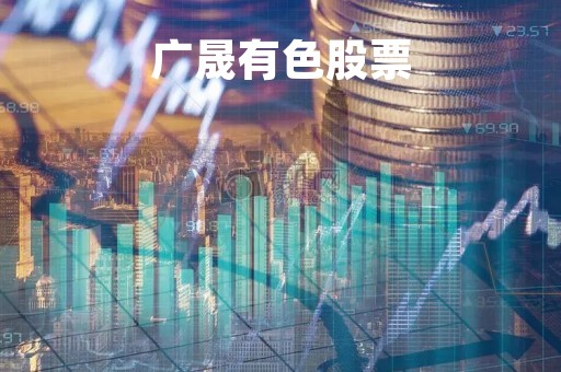 广晟有色股票「广晟有色股票信息」