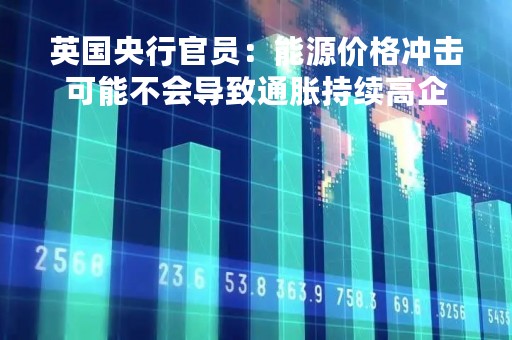 英国央行官员：能源价格冲击可能不会导致通胀持续高企