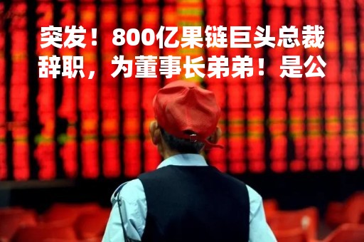 突发！800亿果链巨头总裁辞职，为董事长弟弟！是公司近20年老兵；接任者是他！