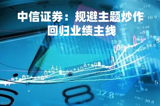 中信证券：规避主题炒作 回归业绩主线