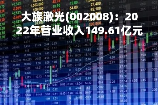 大族激光(002008)：2022年营业收入149.61亿元，与上期同比减少8.4%