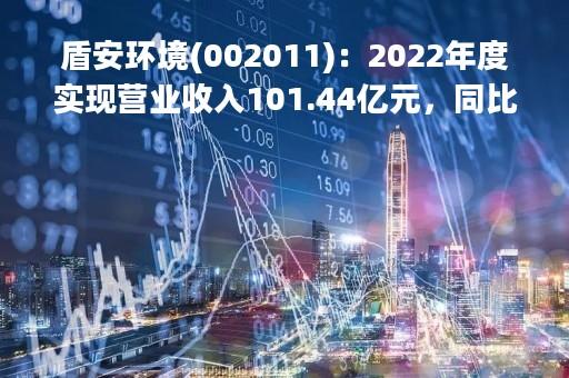 盾安环境(002011)：2022年度实现营业收入101.44亿元，同比增加3.12%