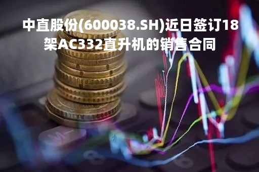 中直股份(600038.SH)近日签订18架AC332直升机的销售合同