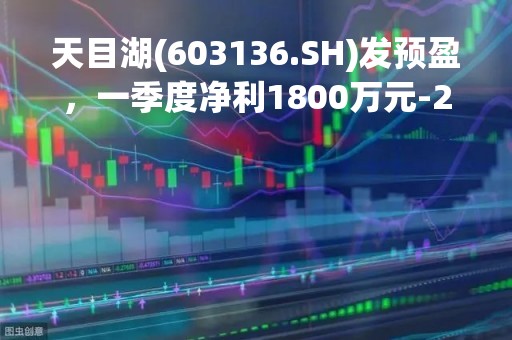 天目湖(603136.SH)发预盈，一季度净利1800万元-2100万元，同比扭亏为盈