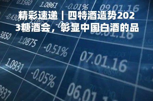 精彩速递｜四特酒造势2023糖酒会，彰显中国白酒的品质力量！