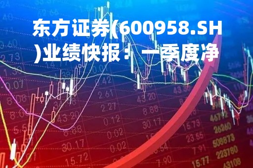 东方证券(600958.SH)业绩快报：一季度净利润14.28亿元、同比增长525.67%