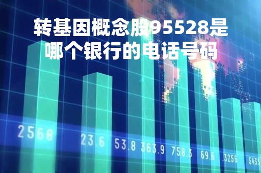 转基因概念股95528是哪个银行的电话号码「转基因概念股龙头一览」