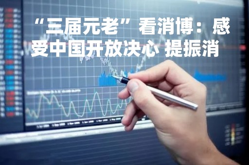 “三届元老”看消博：感受中国开放决心 提振消费信心