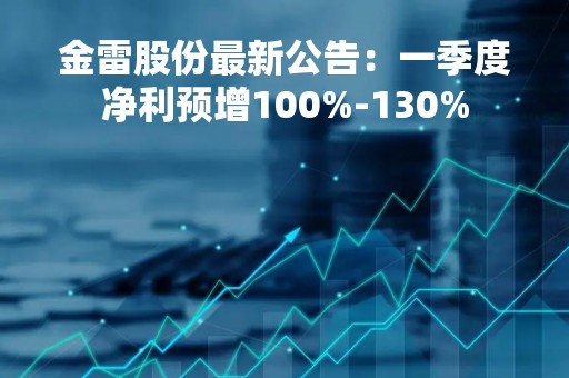 金雷股份最新公告：一季度净利预增100%-130%