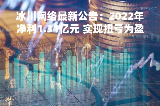冰川网络最新公告：2022年净利1.31亿元 实现扭亏为盈