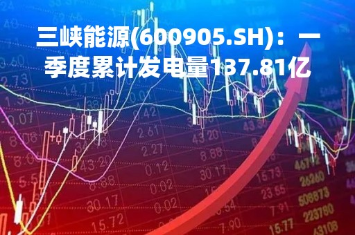 三峡能源(600905.SH)：一季度累计发电量137.81亿千瓦时，同比增长18.38%