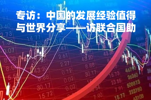 专访：中国的发展经验值得与世界分享――访联合国助理秘书长哈尼夫