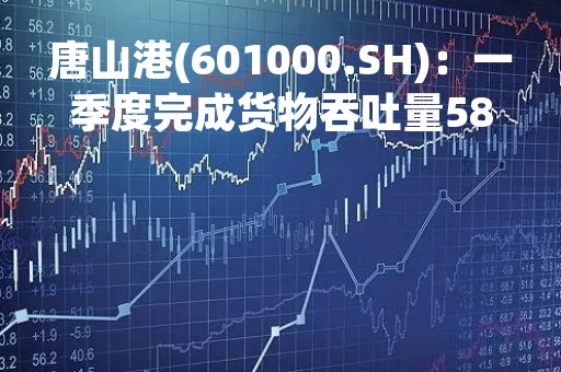 唐山港(601000.SH)：一季度完成货物吞吐量5838.03万吨、同比增长20.07%