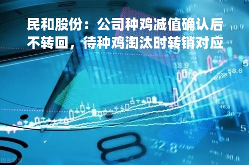 民和股份：公司种鸡减值确认后不转回，待种鸡淘汰时转销对应的减值金额