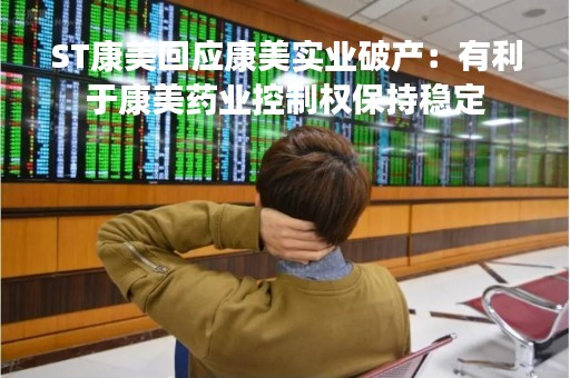 ST康美回应康美实业破产：有利于康美药业控制权保持稳定
