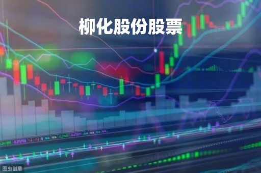 柳化股份股票「柳化股份股票股吧」